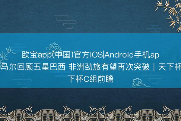 欧宝app(中国)官方IOS|Android手机app下载 内马尔回顾五星巴西 非洲劲旅有望再次突破｜天下杯C组前瞻