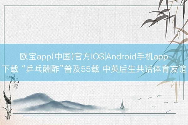 欧宝app(中国)官方IOS|Android手机app下载 “乒乓酬酢”普及55载 中英后生共话体育友谊