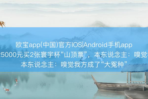 欧宝app(中国)官方IOS|Android手机app下载 “退钱哥”花25000元买2张寰宇杯“山顶票”，本东说念主：嗅觉我方成了“大冤种”