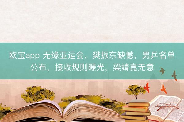 欧宝app 无缘亚运会，樊振东缺憾，男乒名单公布，接收规则曝光，梁靖崑无意
