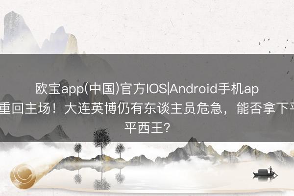 欧宝app(中国)官方IOS|Android手机app下载 重回主场！大连英博仍有东谈主员危急，能否拿下平西王？