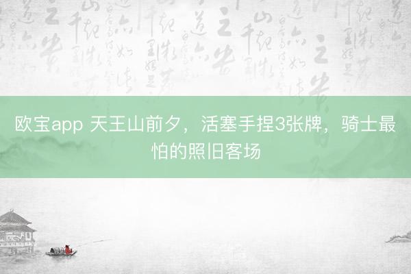 欧宝app 天王山前夕，活塞手捏3张牌，骑士最怕的照旧客场