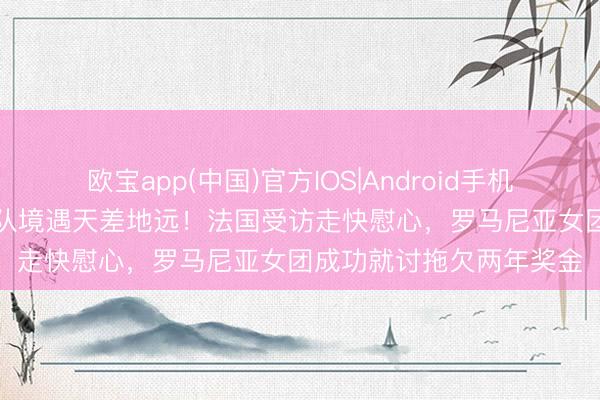 欧宝app(中国)官方IOS|Android手机app下载 世乒赛铜牌两队境遇天差地远！法国受访走快慰心，罗马尼亚女团成功就讨拖欠两年奖金