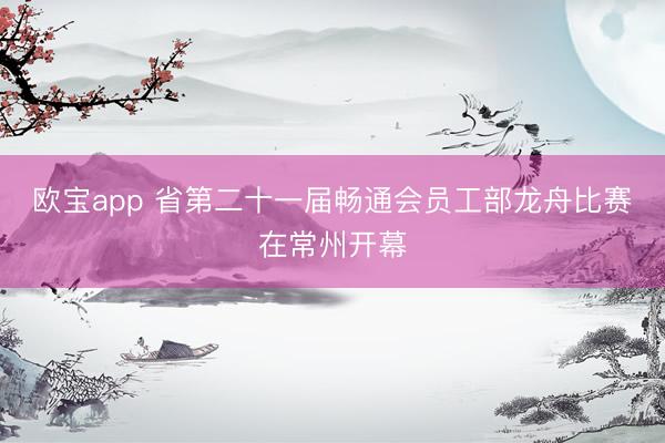欧宝app 省第二十一届畅通会员工部龙舟比赛在常州开幕