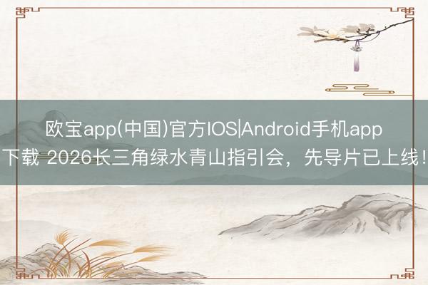 欧宝app(中国)官方IOS|Android手机app下载 2026长三角绿水青山指引会，先导片已上线！