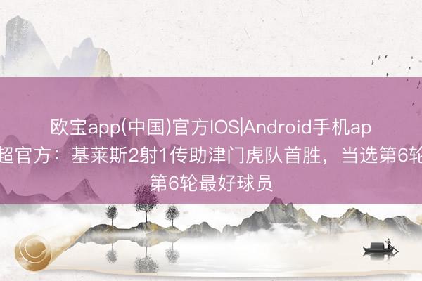 欧宝app(中国)官方IOS|Android手机app下载 中超官方：基莱斯2射1传助津门虎队首胜，当选第6轮最好球员