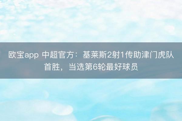 欧宝app 中超官方：基莱斯2射1传助津门虎队首胜，当选第6轮最好球员