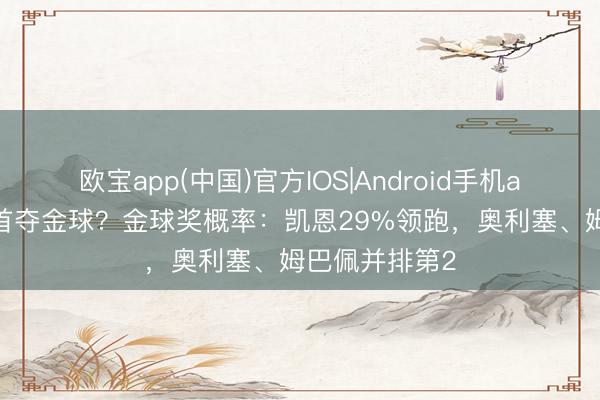 欧宝app(中国)官方IOS|Android手机app下载 生计首夺金球？金球奖概率：凯恩29%领跑，奥利塞、姆巴佩并排第2