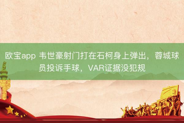 欧宝app 韦世豪射门打在石柯身上弹出，蓉城球员投诉手球，VAR证据没犯规