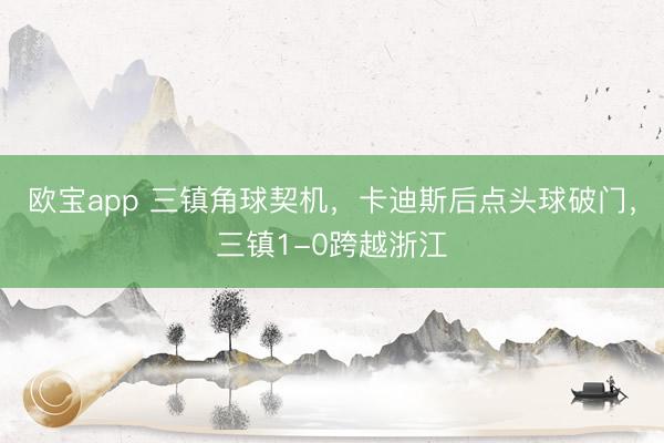 欧宝app 三镇角球契机，卡迪斯后点头球破门，三镇1-0跨越浙江