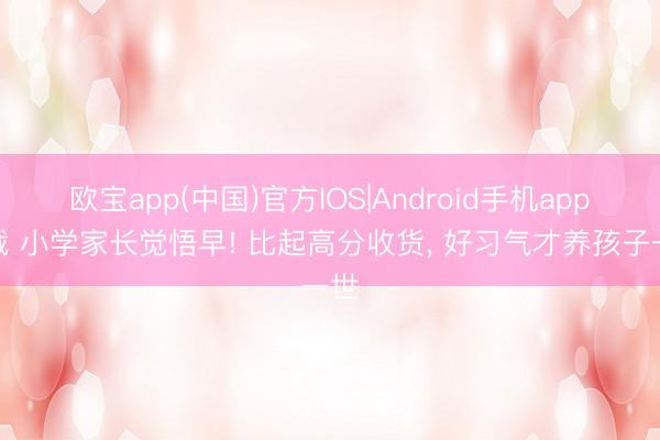 欧宝app(中国)官方IOS|Android手机app下载 小学家长觉悟早! 比起高分收货， 好习气才养孩子一世