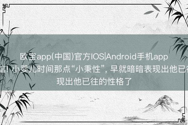 欧宝app(中国)官方IOS|Android手机app下载 别不信! 小婴儿时间那点“小秉性”， 早就暗暗表现出他已往的性格了
