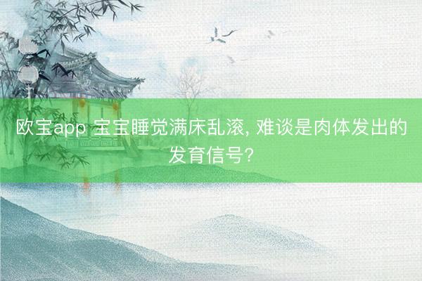 欧宝app 宝宝睡觉满床乱滚， 难谈是肉体发出的发育信号?