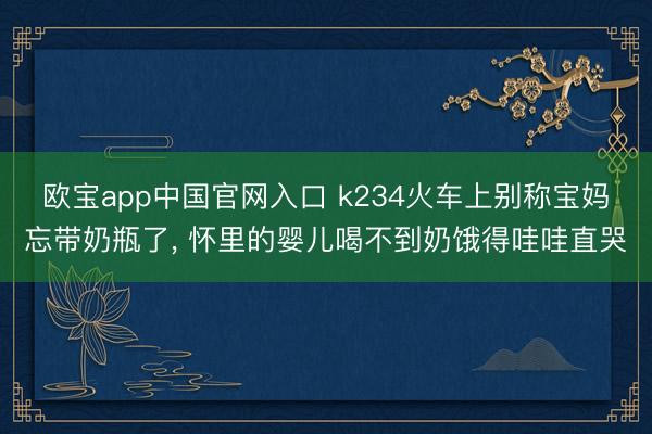 欧宝app中国官网入口 k234火车上别称宝妈忘带奶瓶了， 怀里的婴儿喝不到奶饿得哇哇直哭