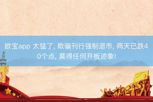 欧宝app 太猛了， 欺骗刊行强制退市， 两天已跌40个点， 莫得任何开板迹象!