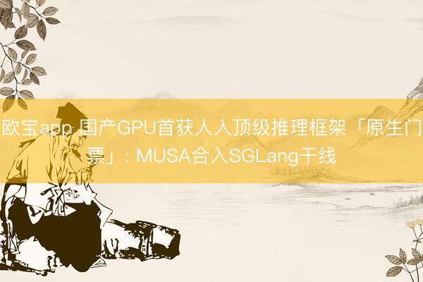 欧宝app 国产GPU首获人人顶级推理框架「原生门票」: MUSA合入SGLang干线