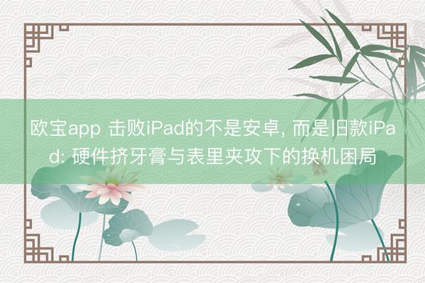 欧宝app 击败iPad的不是安卓, 而是旧款iPad: 硬件挤牙膏与表里夹攻下的换机困局