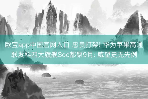 欧宝app中国官网入口 忠良打架! 华为苹果高通联发科四大旗舰Soc都聚9月: 威望史无先例