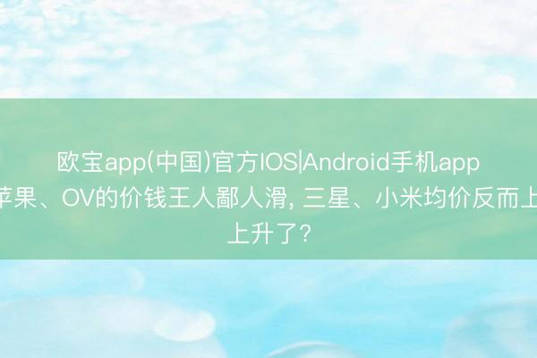 欧宝app(中国)官方IOS|Android手机app下载 苹果、OV的价钱王人鄙人滑， 三星、小米均价反而上升了?