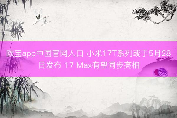 欧宝app中国官网入口 小米17T系列或于5月28日发布 17 Max有望同步亮相