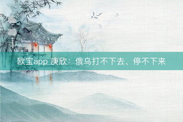 欧宝app 庚欣：俄乌打不下去、停不下来
