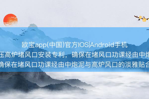 欧宝app(中国)官方IOS|Android手机app下载 天津钢铁得到负压高炉堵风口安装专利,确保在堵风口功课经由中炮泥与高炉风口的淡雅贴合