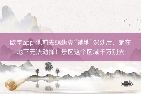 欧宝app 他前去螺蛳壳“禁地”深处后，躺在地下无法动掸！景区这个区域千万别去
