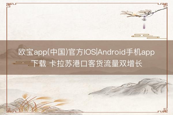欧宝app(中国)官方IOS|Android手机app下载 卡拉苏港口客货流量双增长