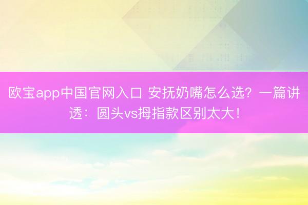 欧宝app中国官网入口 安抚奶嘴怎么选?一篇讲透:圆头vs拇指款区别太大!