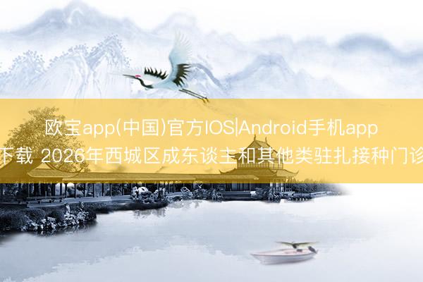 欧宝app(中国)官方IOS|Android手机app下载 2026年西城区成东谈主和其他类驻扎接种门诊