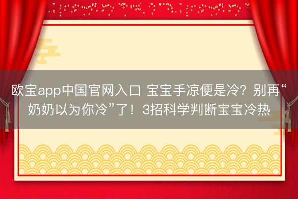 欧宝app中国官网入口 宝宝手凉便是冷？别再“奶奶以为你冷”了！3招科学判断宝宝冷热