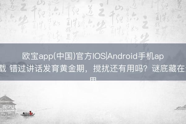 欧宝app(中国)官方IOS|Android手机app下载 错过讲话发育黄金期，搅扰还有用吗？谜底藏在这里