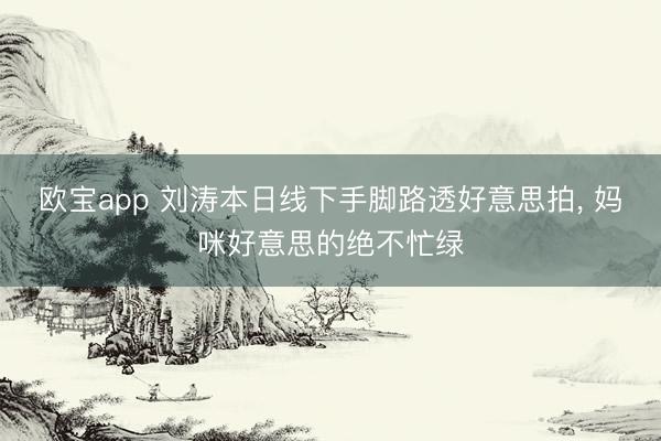 欧宝app 刘涛本日线下手脚路透好意思拍，<a href=