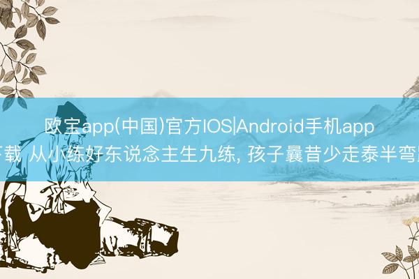 欧宝app(中国)官方IOS|Android手机app下载 从小练好东说念主生九练， 孩子曩昔少走泰半弯路