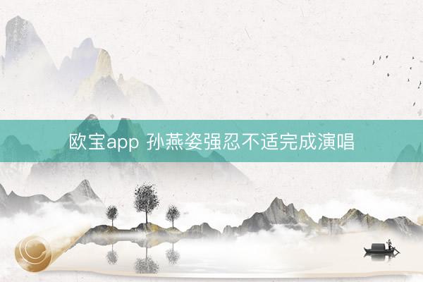 欧宝app 孙燕姿强忍不适完成演唱