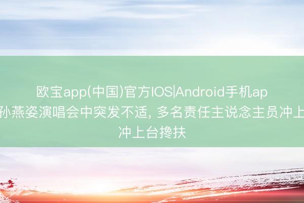 欧宝app(中国)官方IOS|Android手机app下载 孙燕姿演唱会中突发不适， 多名责任主说念主员冲上台搀扶