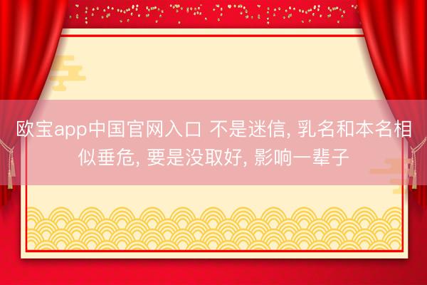欧宝app中国官网入口 不是迷信， 乳名和本名相似垂危， 要是没取好， 影响一辈子