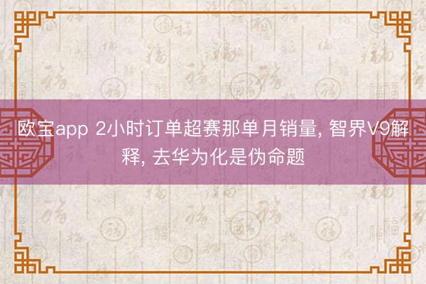 欧宝app 2小时订单超赛那单月销量， 智界V9解释， 去华为化是伪命题