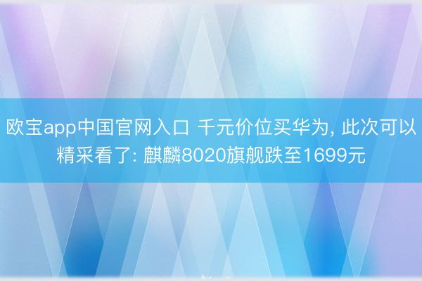 欧宝app中国官网入口 千元价位买华为， 此次可以精采看了: 麒麟8020旗舰跌至1699元