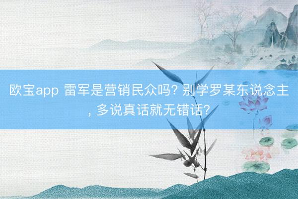 欧宝app 雷军是营销民众吗? 别学罗某东说念主， 多说真话就无错话?