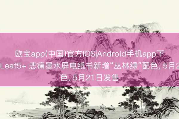 欧宝app(中国)官方IOS|Android手机app下载 文石 Leaf5+ 悲痛墨水屏电纸书新增“丛林绿”配色， 5月21日发售