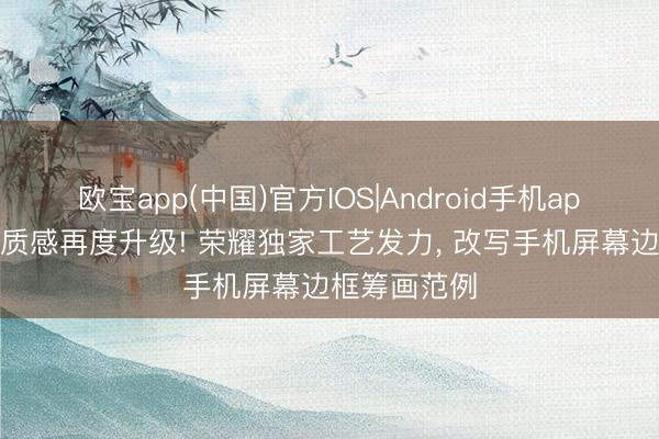欧宝app(中国)官方IOS|Android手机app下载 颜值质感再度升级! 荣耀独家工艺发力, 改写手机屏幕边框筹画范例