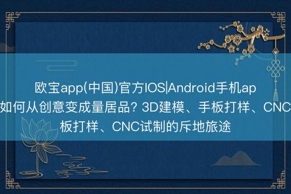 欧宝app(中国)官方IOS|Android手机app下载 异形锅具如何从创意变成量居品? 3D建模、手板打样、CNC试制的斥地旅途