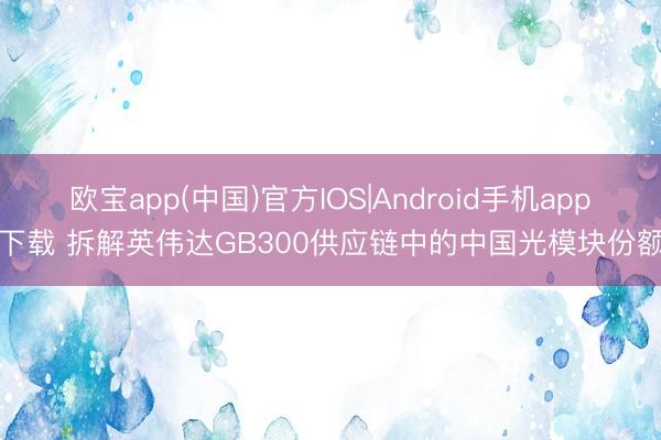 欧宝app(中国)官方IOS|Android手机app下载 拆解英伟达GB300供应链中的中国光模块份额
