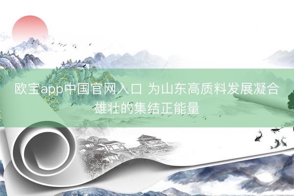 欧宝app中国官网入口 为山东高质料发展凝合雄壮的集结正能量