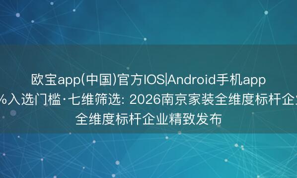 欧宝app(中国)官方IOS|Android手机app下载 0.23%入选门槛·七维筛选: 2026南京家装全维度标杆企业精致发布