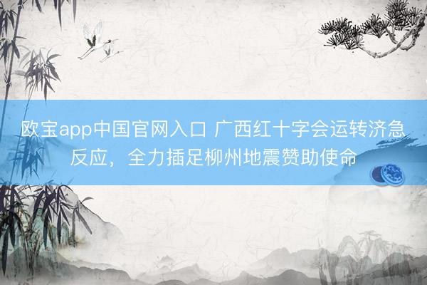 欧宝app中国官网入口 广西红十字会运转济急反应，全力插足柳州地震赞助使命