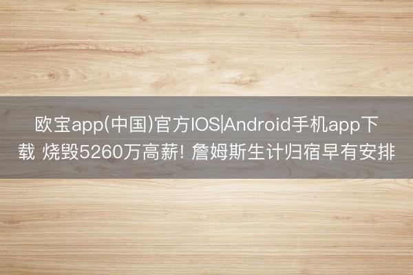 欧宝app(中国)官方IOS|Android手机app下载 烧毁5260万高薪! 詹姆斯生计归宿早有安排
