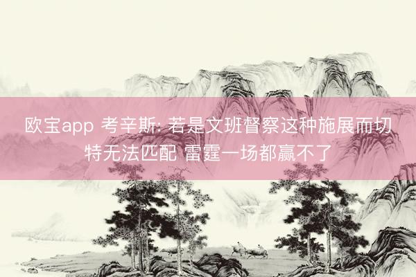 欧宝app 考辛斯: 若是文班督察这种施展而切特无法匹配 雷霆一场都赢不了