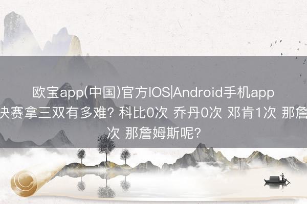 欧宝app(中国)官方IOS|Android手机app下载 总决赛拿三双有多难? 科比0次 乔丹0次 邓肯1次 那詹姆斯呢?